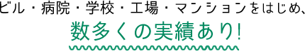 ビル・病院・学校・工場・マンションをはじめ、数多くの実績あり!